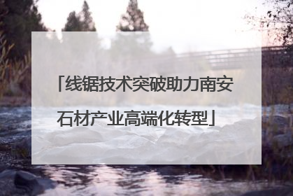 线锯技术突破助力南安石材产业高端化转型